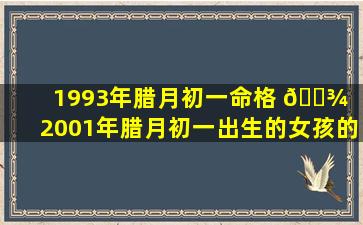 1993年腊月初一命格 🌾 「2001年腊月初一出生的女孩的命格」